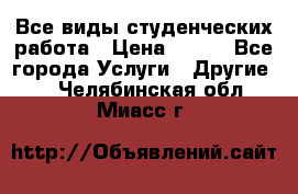 Все виды студенческих работа › Цена ­ 100 - Все города Услуги » Другие   . Челябинская обл.,Миасс г.